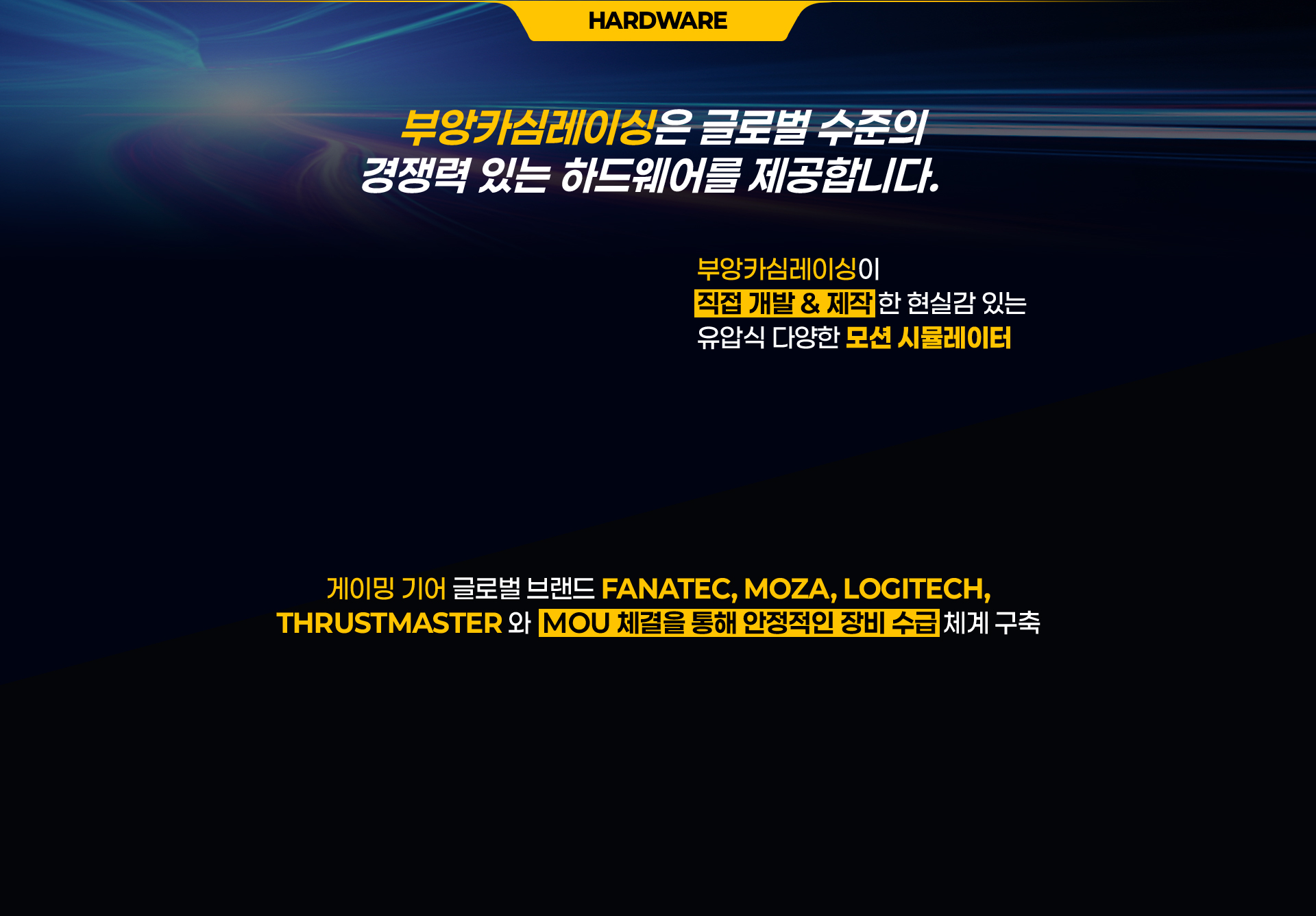 부앙카심레이싱은 글로벌 수준의 경쟁력 있는 하드웨어를 제공합니다. 부앙카심레이싱이 직접 개발 & 제작한 현실감 있는 유압식 다양한 모션 시뮬레이터 게이밍 기어 글로벌 브랜드 FANATEC, MOZA, LOGITECH, THRUSTMASTER와  MOU 체결을 통해 안정적인 장비 수급 체계 구축